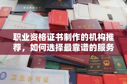 溧阳职业资格证书制作的机构推荐，如何选择最靠谱的服务商？