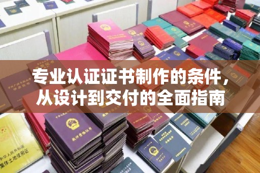 诸城专业认证证书制作的条件，从设计到交付的全面指南